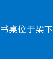 天门阴阳风水化煞一百四十九——书桌位于梁下